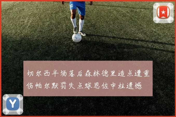 切尔西半场落后森林德里造点遭重伤帕尔默罚失点球恩佐中柱遗憾