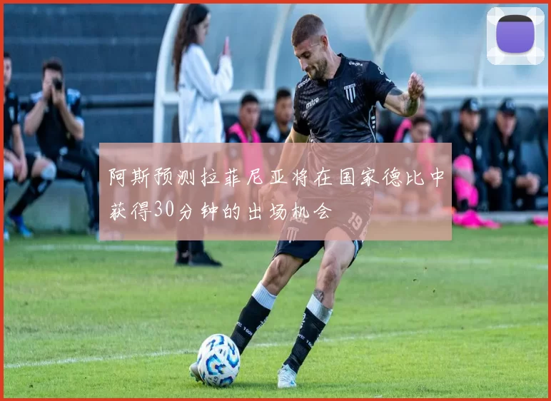 阿斯预测拉菲尼亚将在国家德比中获得30分钟的出场机会