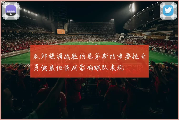 瓜帅强调战胜伯恩茅斯的重要性全员健康但伤病影响球队表现