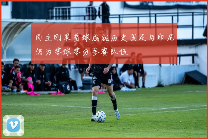 民主刚果首球成就历史国足与印尼仍为零球零分参赛队伍