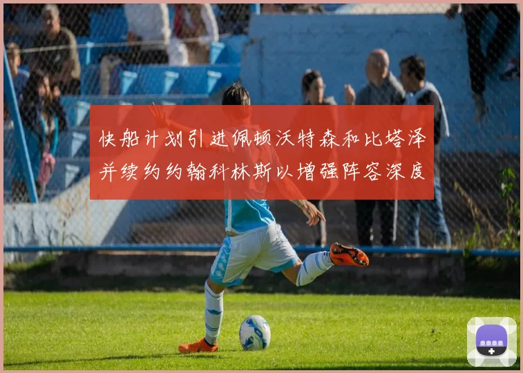 快船计划引进佩顿沃特森和比塔泽并续约约翰科林斯以增强阵容深度