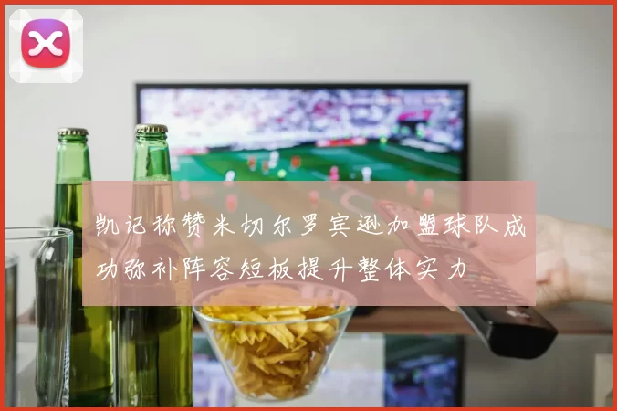 凯记称赞米切尔罗宾逊加盟球队成功弥补阵容短板提升整体实力