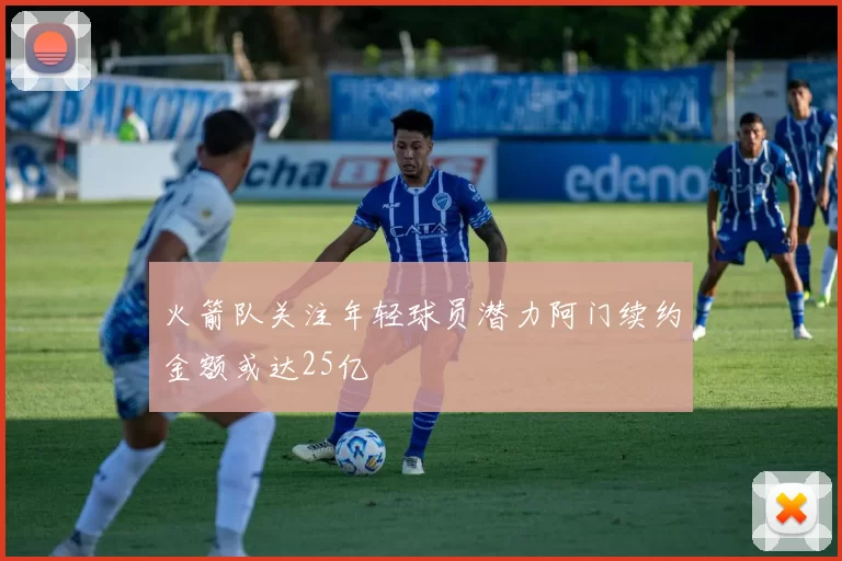 火箭队关注年轻球员潜力阿门续约金额或达25亿