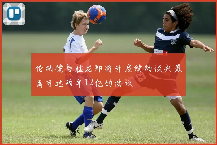 伦纳德与猛龙即将开启续约谈判最高可达两年12亿的协议