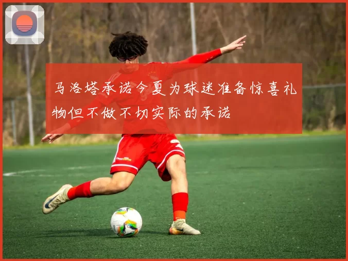 马洛塔承诺今夏为球迷准备惊喜礼物但不做不切实际的承诺