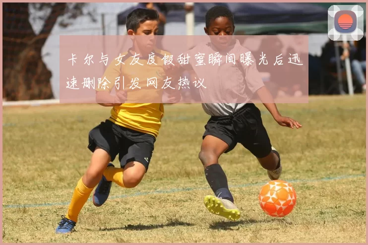 卡尔与女友度假甜蜜瞬间曝光后迅速删除引发网友热议