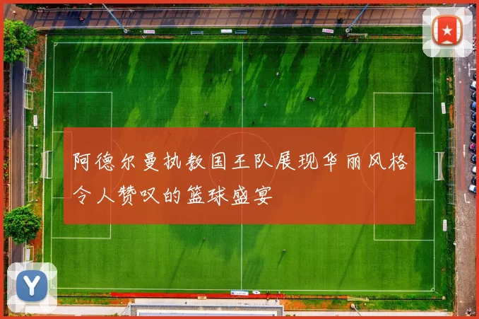 阿德尔曼执教国王队展现华丽风格令人赞叹的篮球盛宴